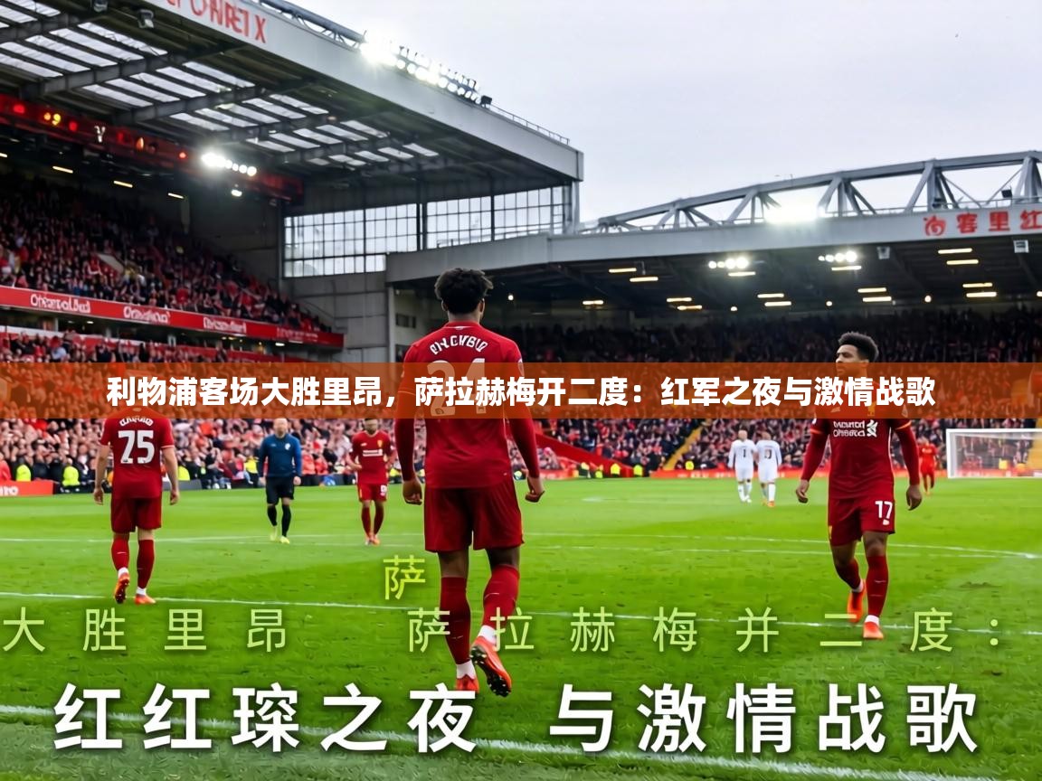 利物浦客场大胜里昂，萨拉赫梅开二度：红军之夜与激情战歌