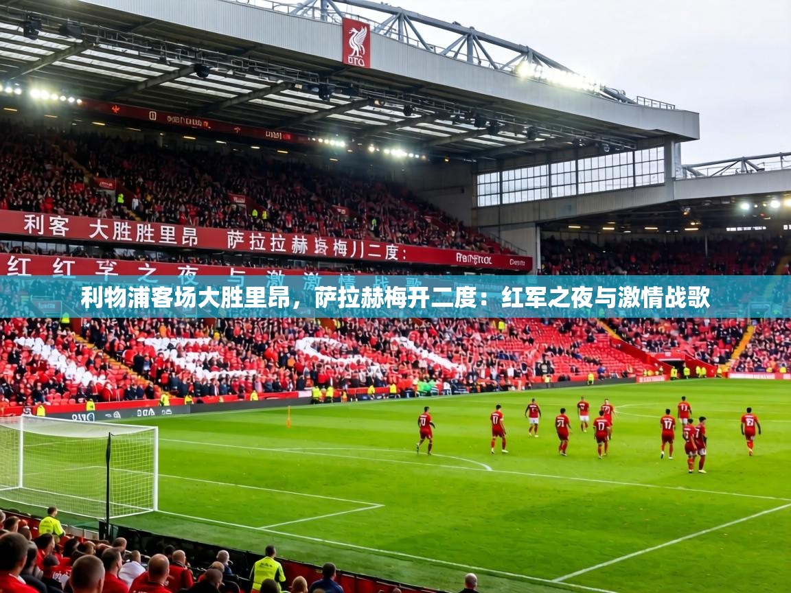 利物浦客场大胜里昂，萨拉赫梅开二度：红军之夜与激情战歌  第2张